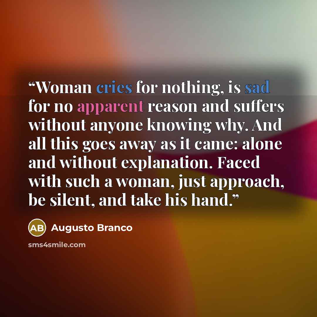 “Woman cries for nothing, is sad for no apparent reason and suffers without anyone knowing why. And all this goes away as it came: alone and without explanation. Faced with such a woman, just approach, be silent, and take his hand.” quote by Augusto Branco