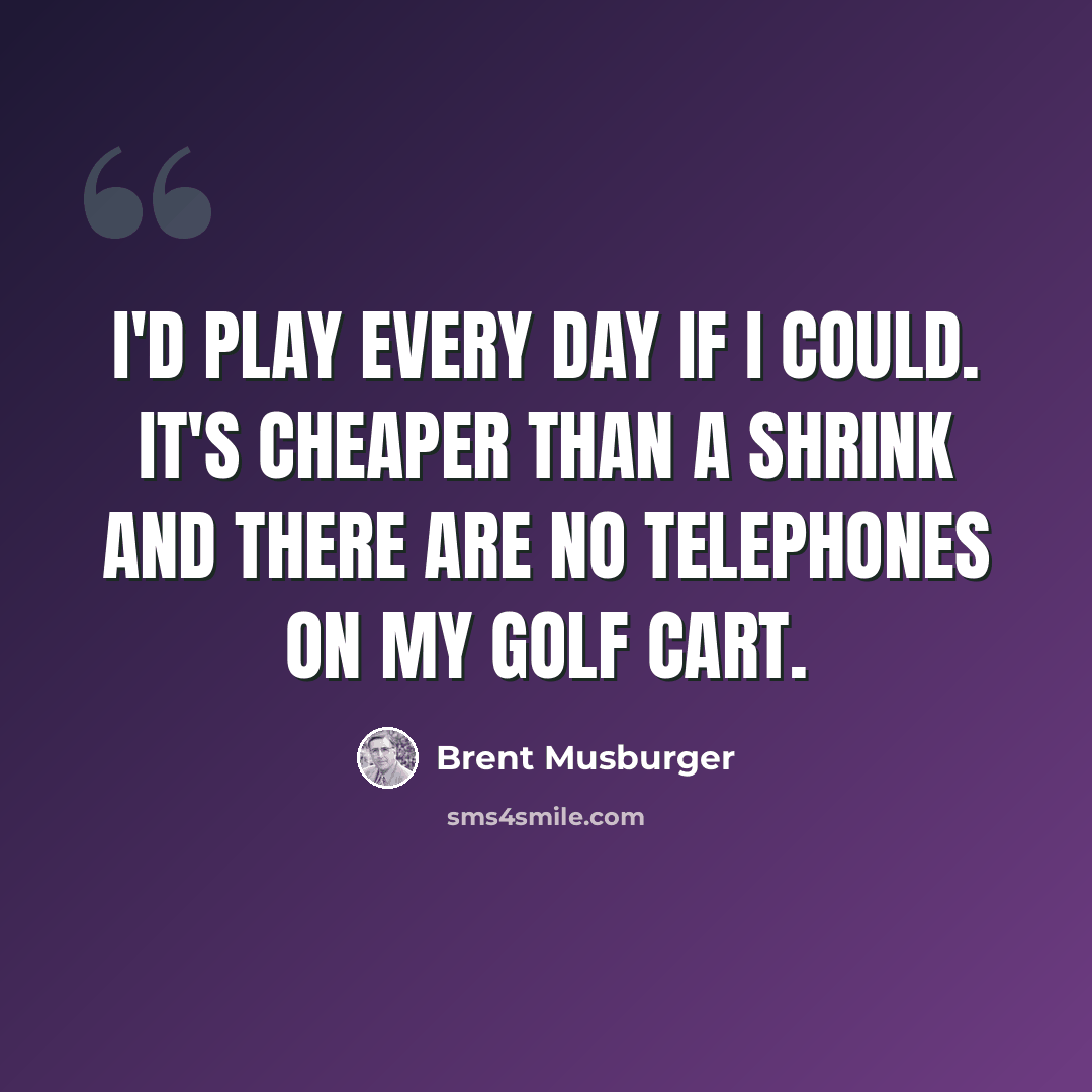 “I'd play every day if I could. It's cheaper than a shrink and there are no telephones on my golf cart.” quote by Brent Musburger