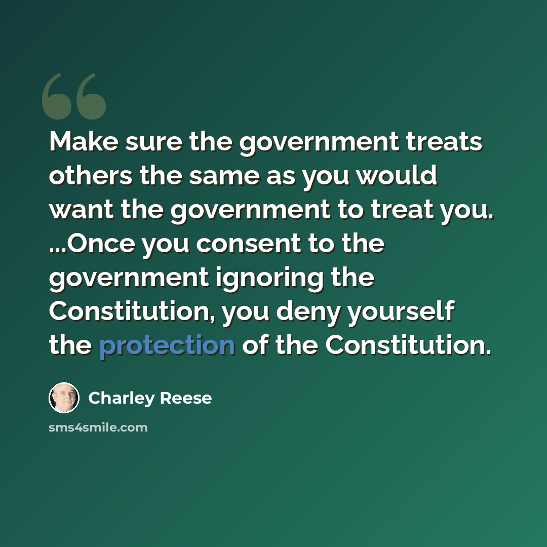 “Make sure the government treats others the same as you would want the government to treat you. ...Once you consent to the government ignoring the Constitution, you deny yourself the protection of the Constitution.” quote by Charley Reese