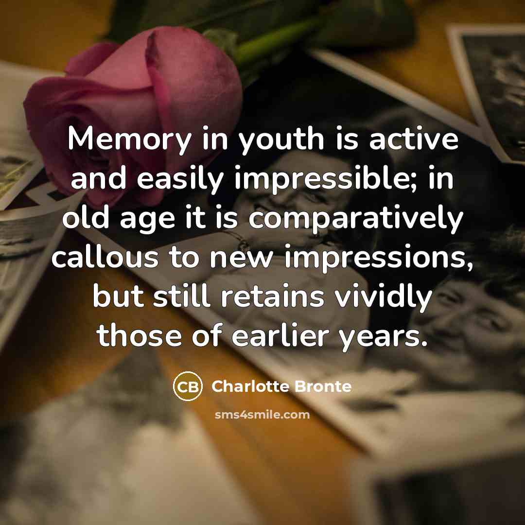 “Memory in youth is active and easily impressible; in old age it is comparatively callous to new impressions, but still retains vividly those of earlier years.” quote by Charlotte Bronte