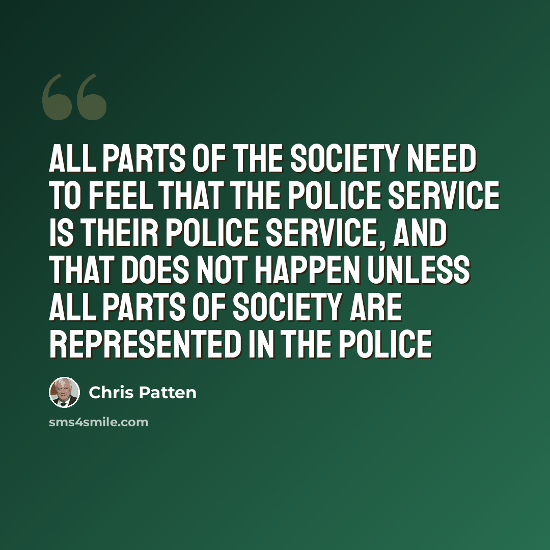 “All parts of the society need to feel that the police service is their police service, and that does not happen unless all parts of society are represented in the police” quote by Chris Patten