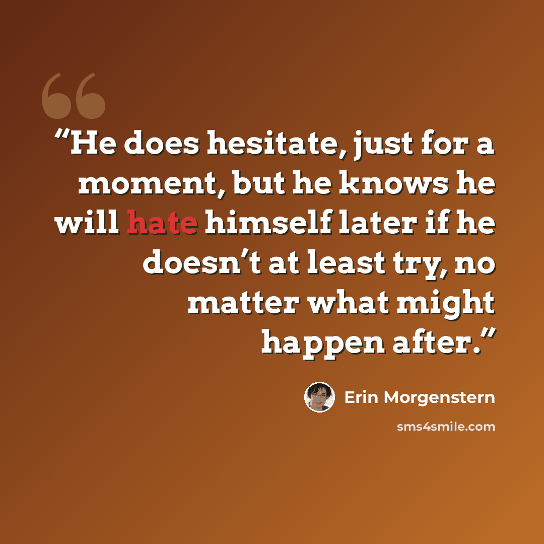 “He does hesitate, just for a moment, but he knows he will hate himself later if he doesn’t at least try, no matter what might happen after.” quote by Erin Morgenstern
