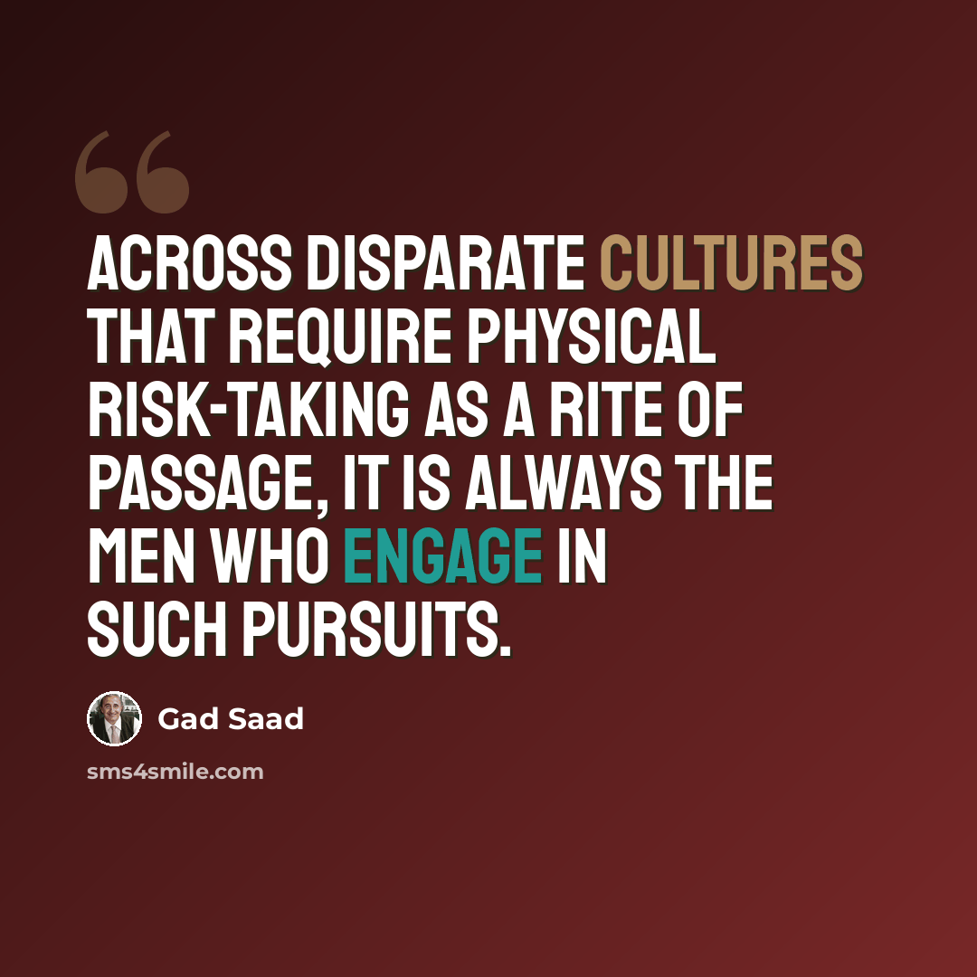“Across disparate cultures that require physical risk-taking as a rite of passage, it is always the men who engage in such pursuits.” quote by Gad Saad
