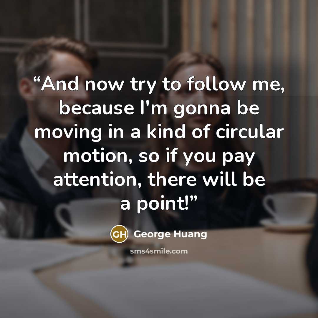 “And now try to follow me, because I'm gonna be moving in a kind of circular motion, so if you pay attention, there will be a point!” quote by George Huang