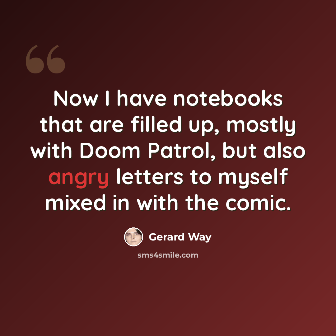 “Now I have notebooks that are filled up, mostly with Doom Patrol, but also angry letters to myself mixed in with the comic.” quote by Gerard Way