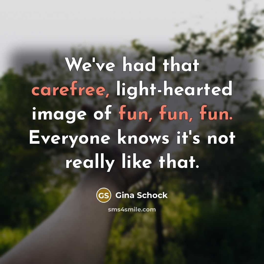 “We've had that carefree, light-hearted image of fun, fun, fun. Everyone knows it's not really like that.” quote by Gina Schock
