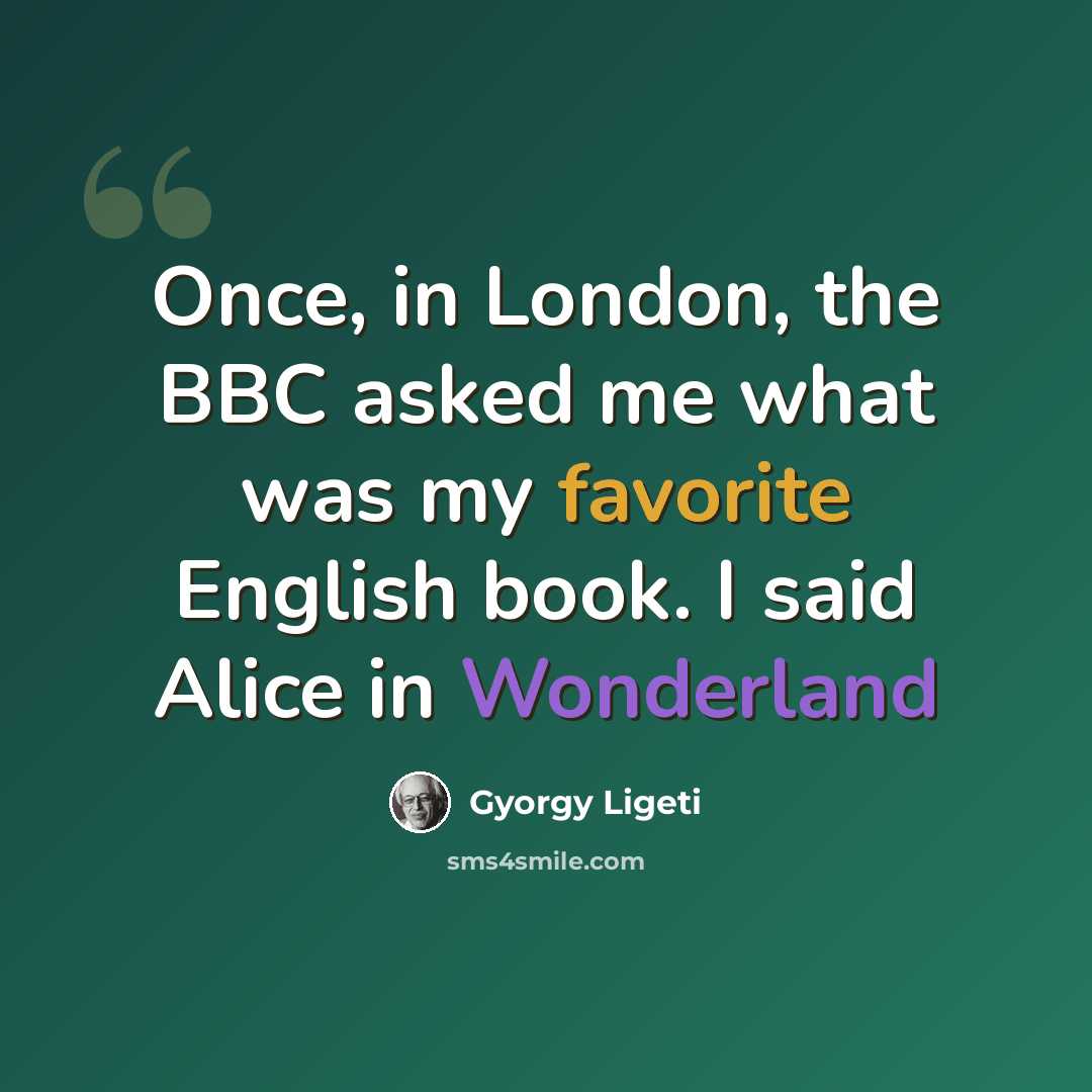 “Once, in London, the BBC asked me what was my favorite English book. I said Alice in Wonderland” quote by Gyorgy Ligeti