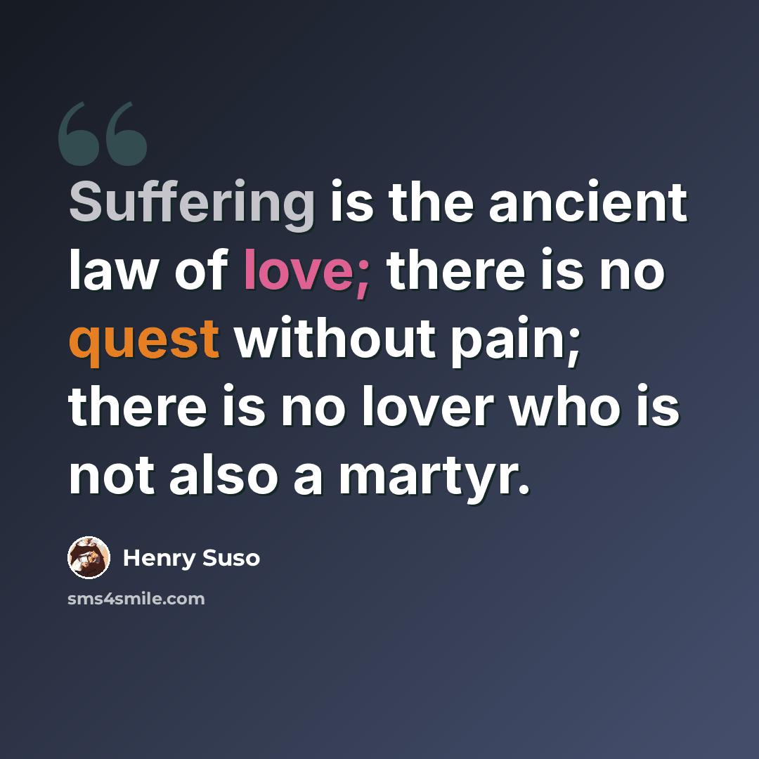 “Suffering is the ancient law of love; there is no quest without pain; there is no lover who is not also a martyr.” quote by Henry Suso