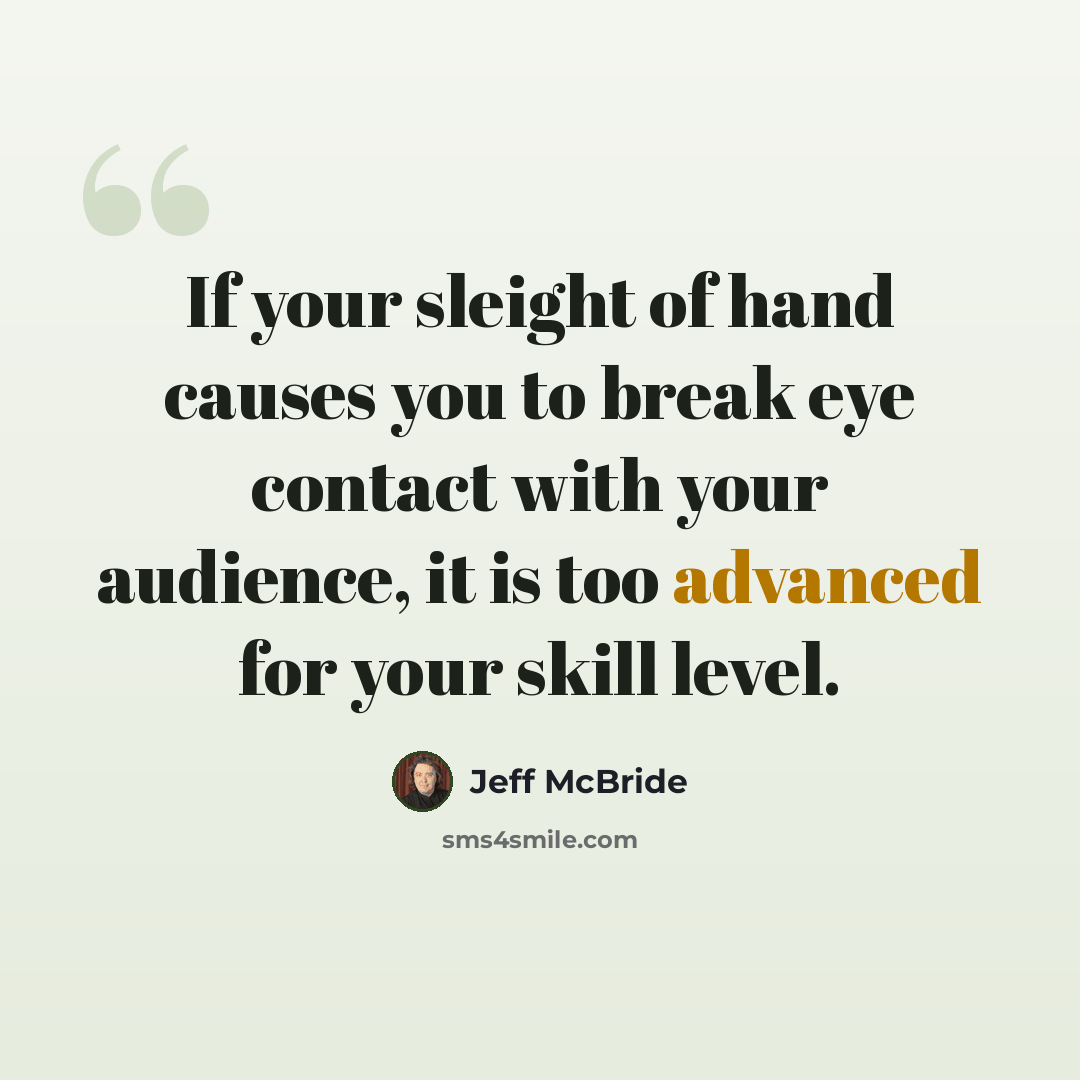 “If your sleight of hand causes you to break eye contact with your audience, it is too advanced for your skill level.” quote by Jeff McBride