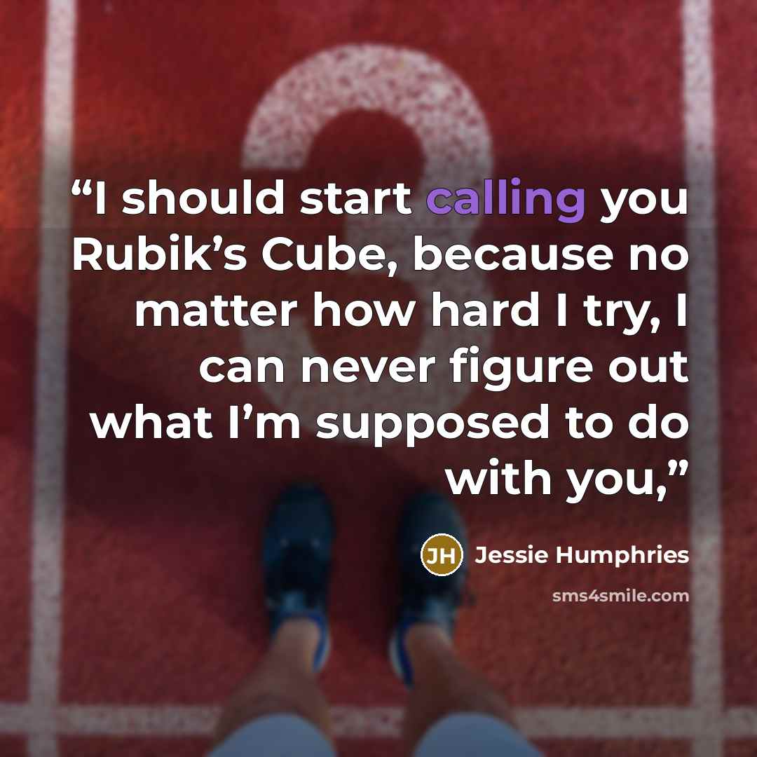 “I should start calling you Rubik’s Cube, because no matter how hard I try, I can never figure out what I’m supposed to do with you,” quote by Jessie Humphries