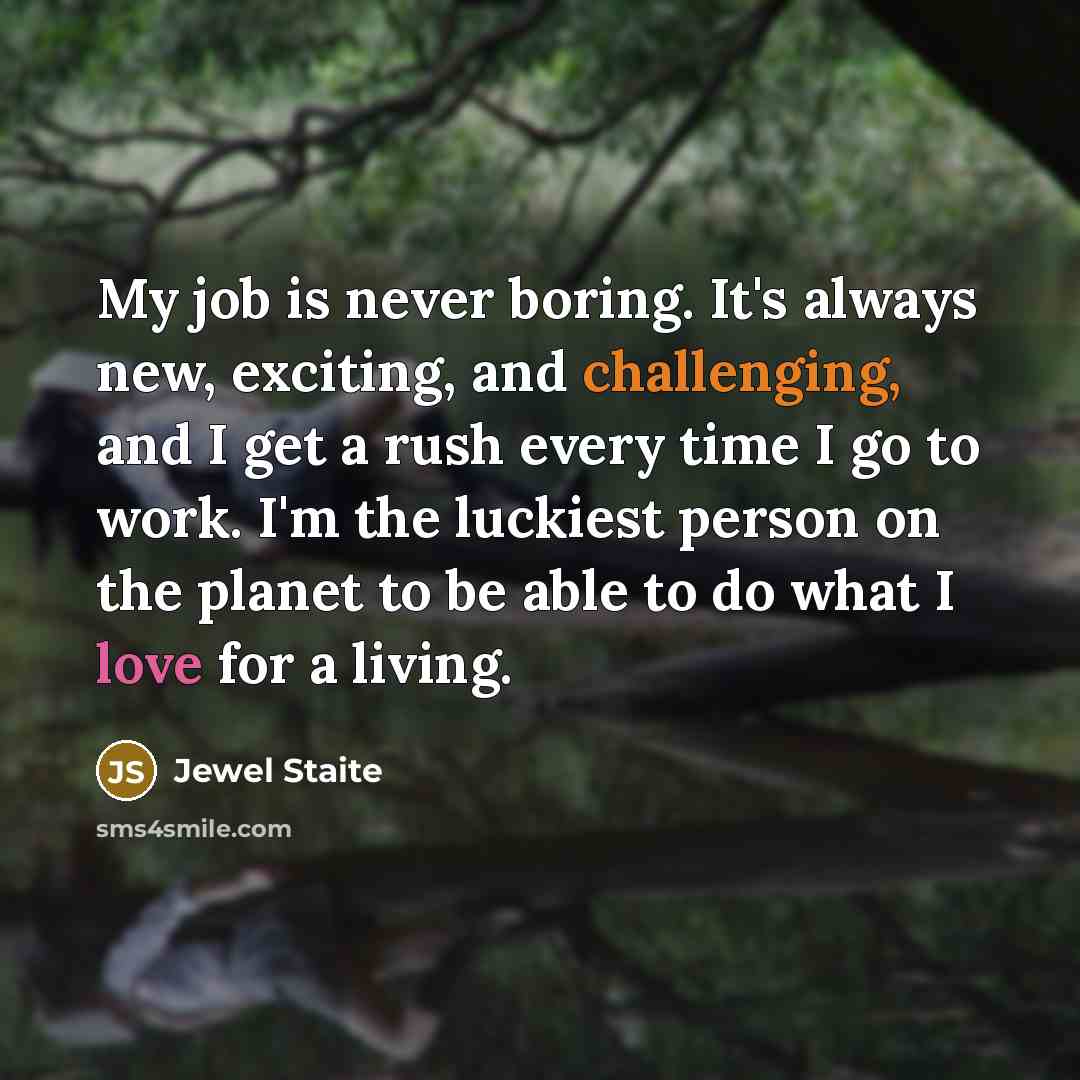 “My job is never boring. It's always new, exciting, and challenging, and I get a rush every time I go to work. I'm the luckiest person on the planet to be able to do what I love for a living.” quote by Jewel Staite