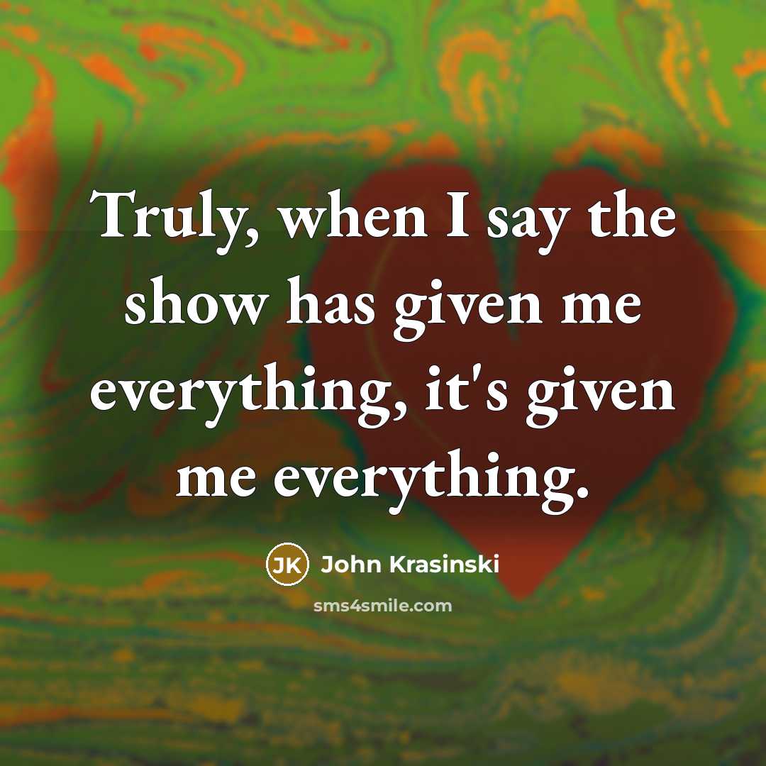 “Truly, when I say the show has given me everything, it's given me everything.” quote by John Krasinski