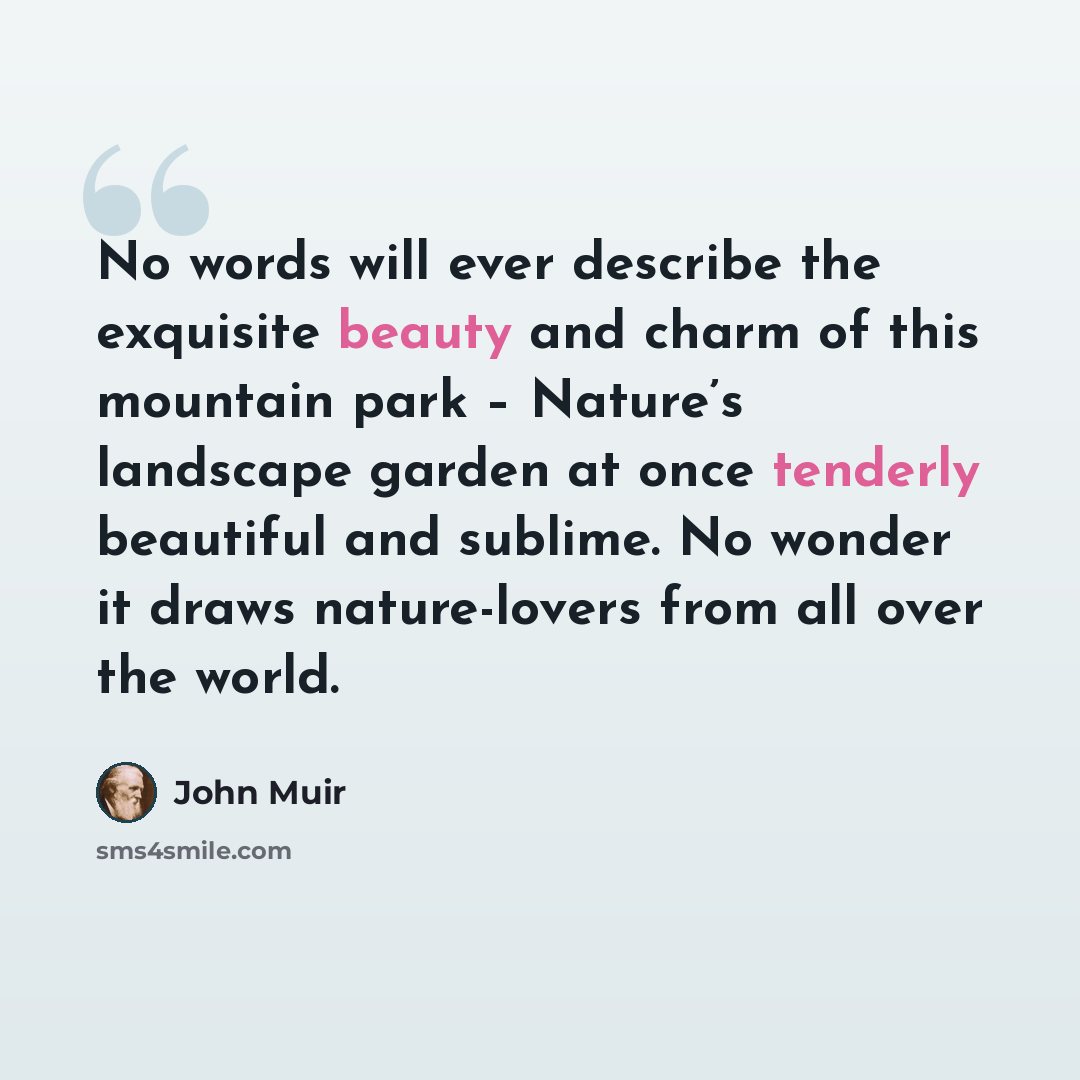 “No words will ever describe the exquisite beauty and charm of this mountain park – Nature’s landscape garden at once tenderly beautiful and sublime. No wonder it draws nature-lovers from all over the world.” quote by John Muir