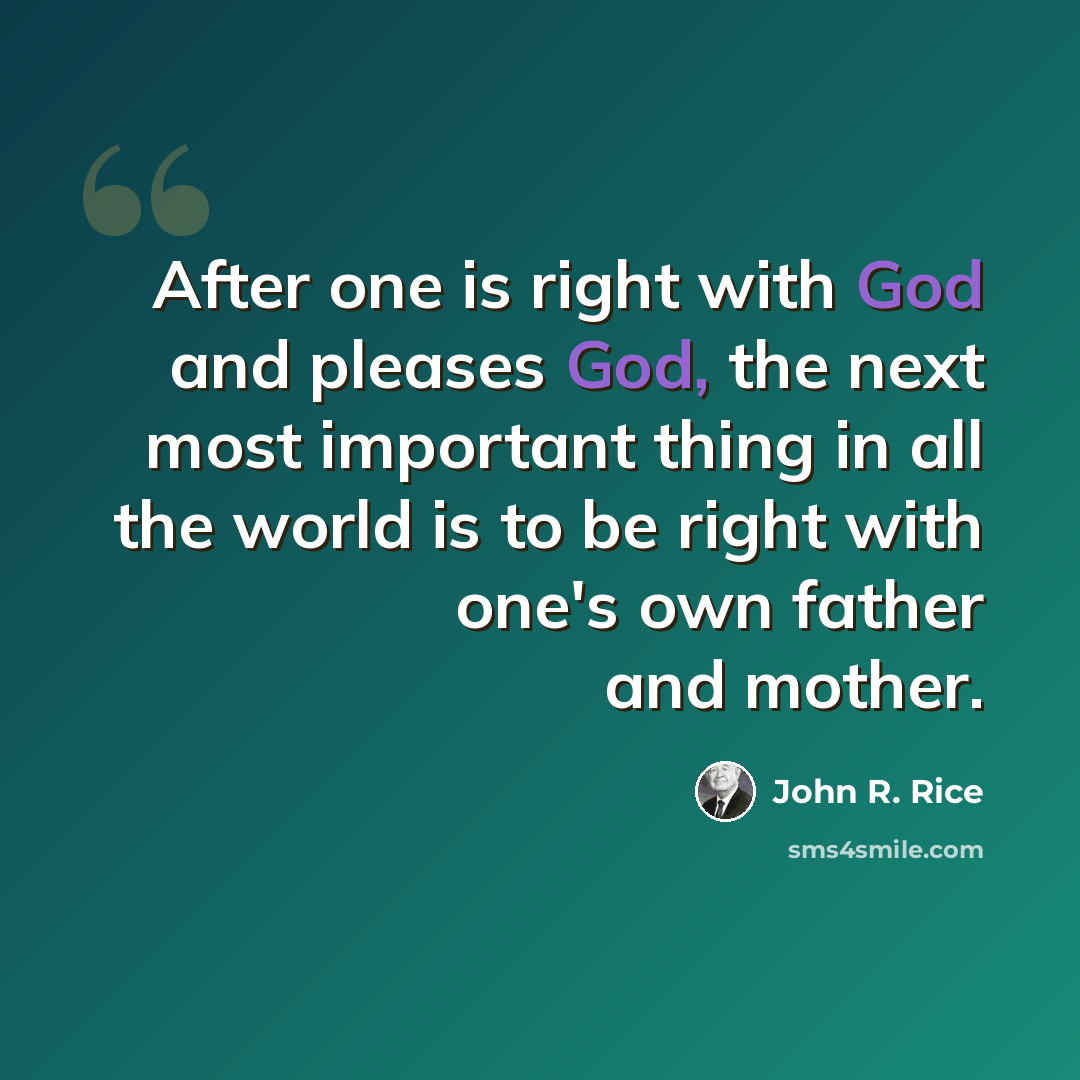 “After one is right with God and pleases God, the next most important thing in all the world is to be right with one's own father and mother.” quote by John R. Rice