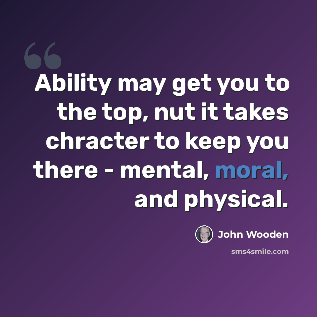 “Ability may get you to the top, nut it takes chracter to keep you there - mental, moral, and physical.” quote by John Wooden