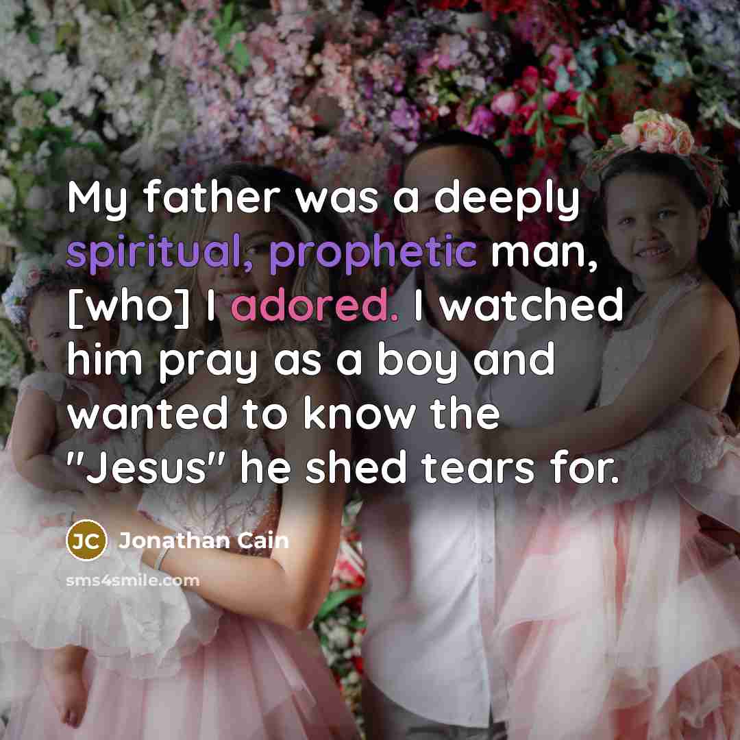“My father was a deeply spiritual, prophetic man, [who] I adored. I watched him pray as a boy and wanted to know the "Jesus" he shed tears for.” quote by Jonathan Cain