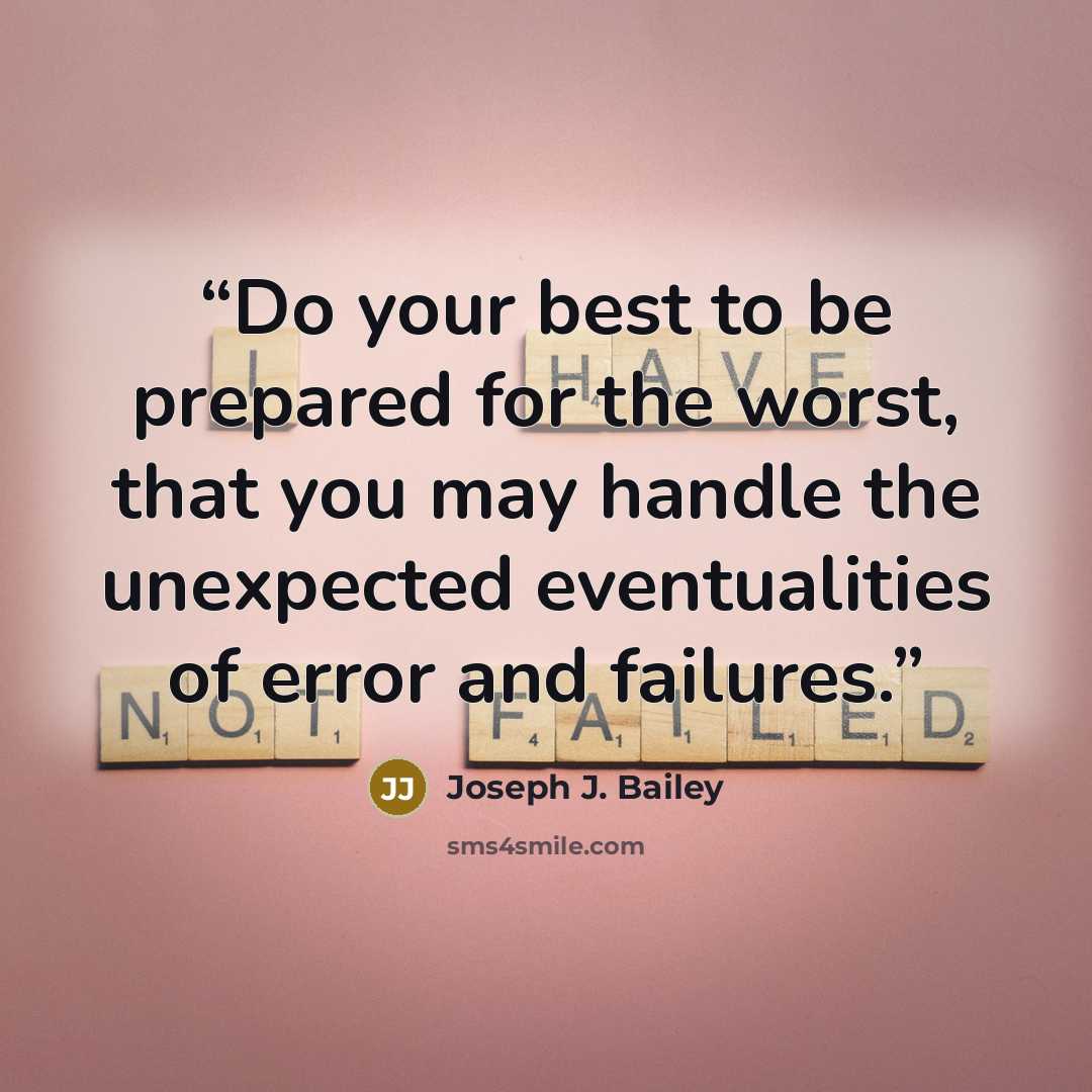 “Do your best to be prepared for the worst, that you may handle the unexpected eventualities of error and failures.” quote by Joseph J. Bailey