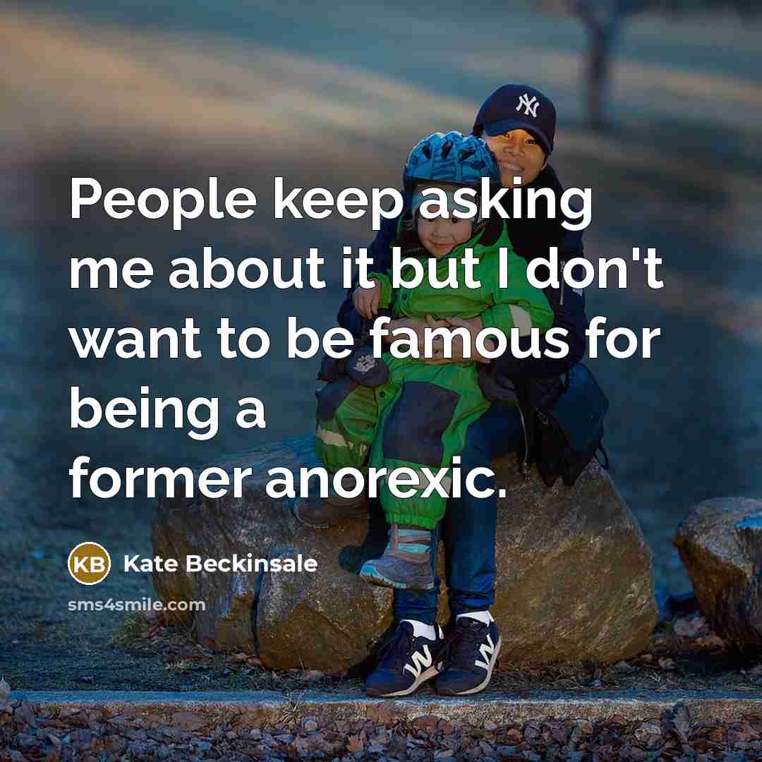 “People keep asking me about it but I don't want to be famous for being a former anorexic.” quote by Kate Beckinsale