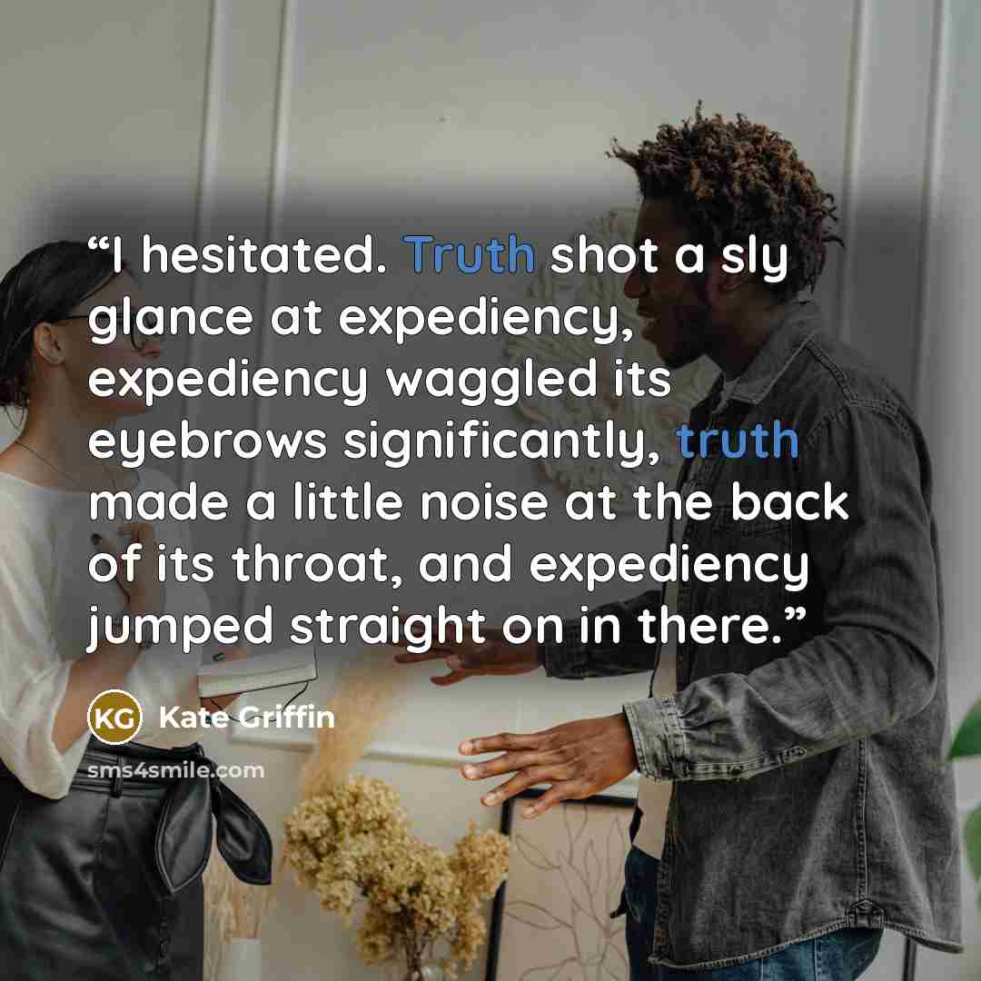 “I hesitated. Truth shot a sly glance at expediency, expediency waggled its eyebrows significantly, truth made a little noise at the back of its throat, and expediency jumped straight on in there.” quote by Kate Griffin