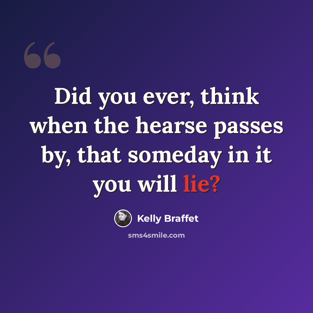 “Did you ever, think when the hearse passes by, that someday in it you will lie?” quote by Kelly Braffet