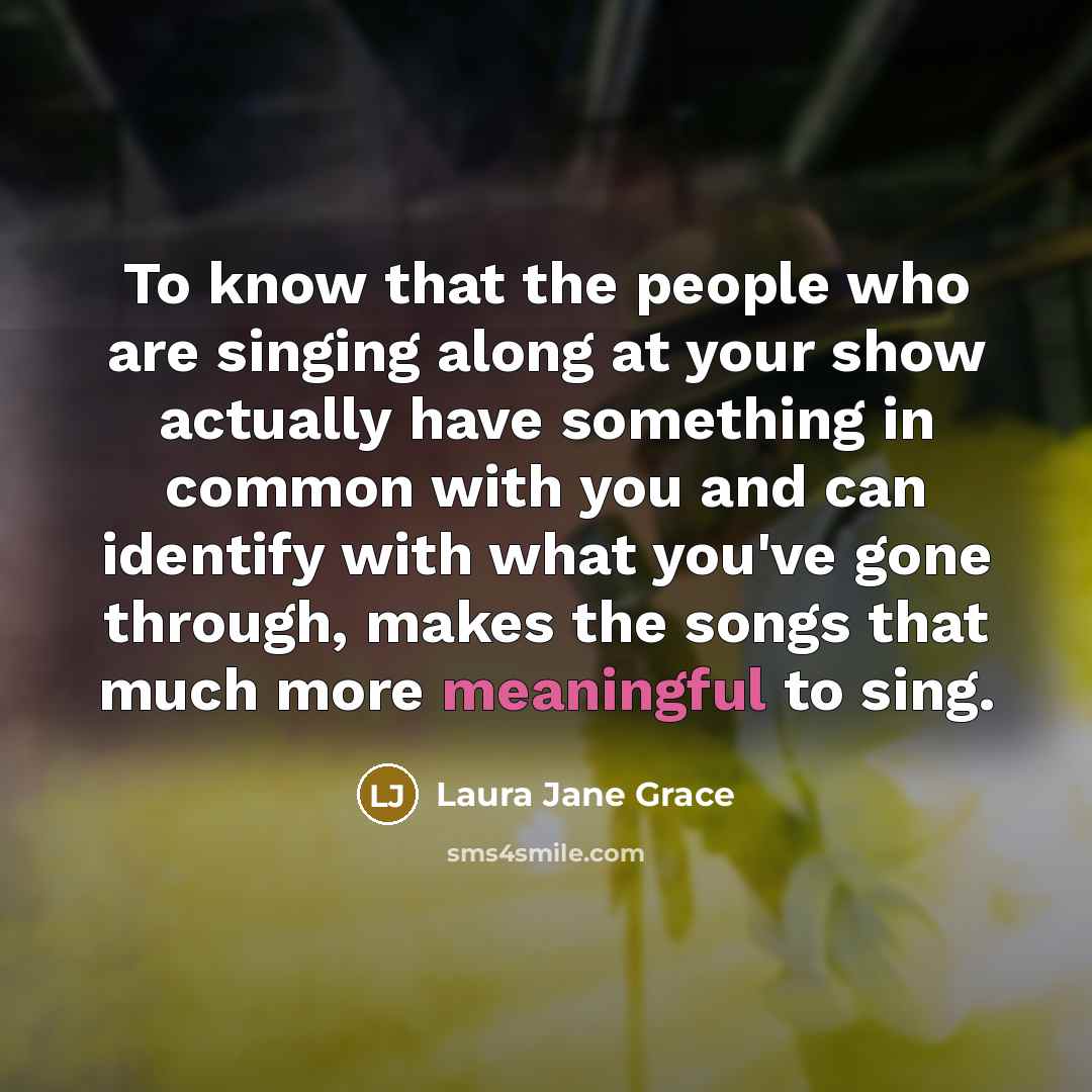 “To know that the people who are singing along at your show actually have something in common with you and can identify with what you've gone through, makes the songs that much more meaningful to sing.” quote by Laura Jane Grace