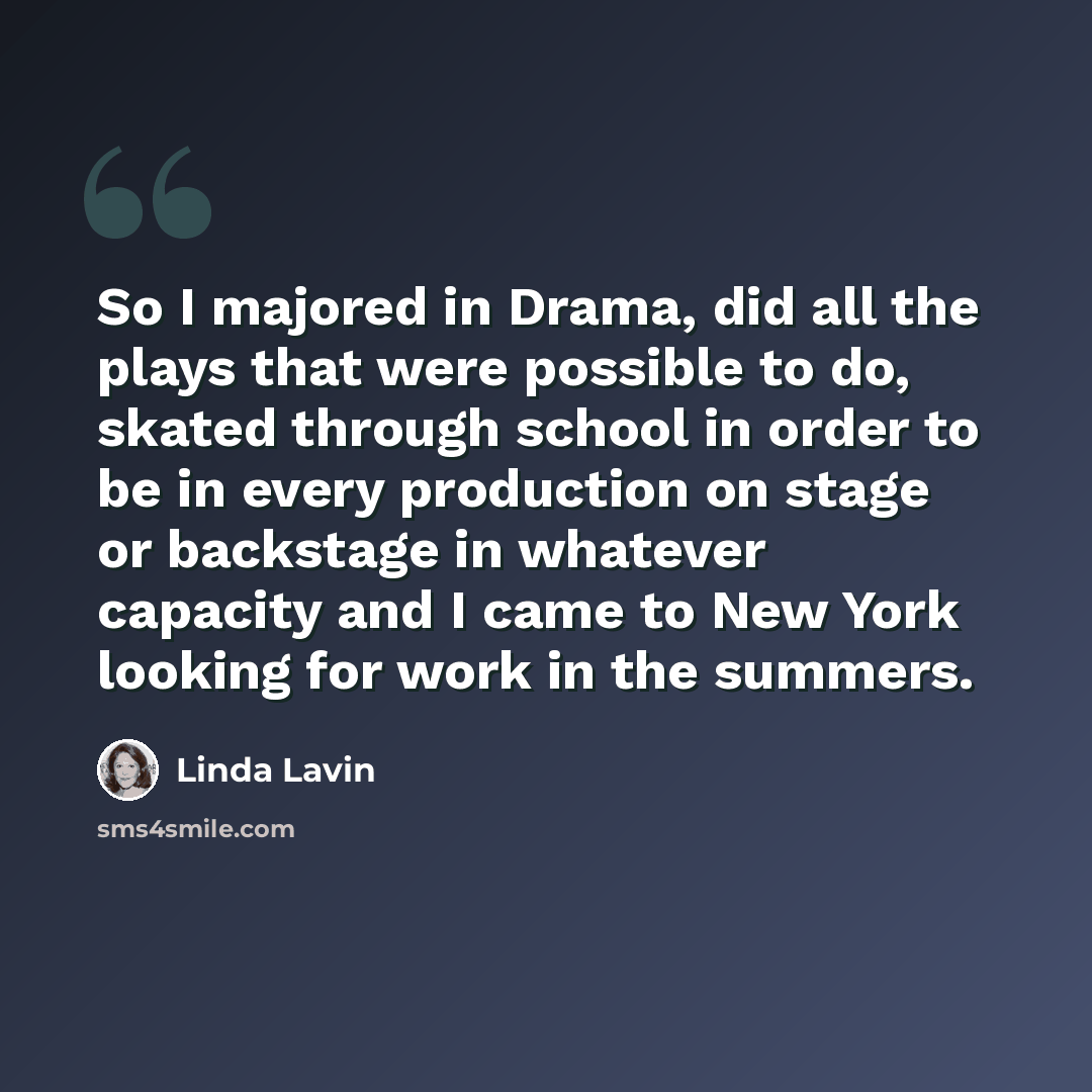“So I majored in Drama, did all the plays that were possible to do, skated through school in order to be in every production on stage or backstage in whatever capacity and I came to New York looking for work in the summers.” quote by Linda Lavin