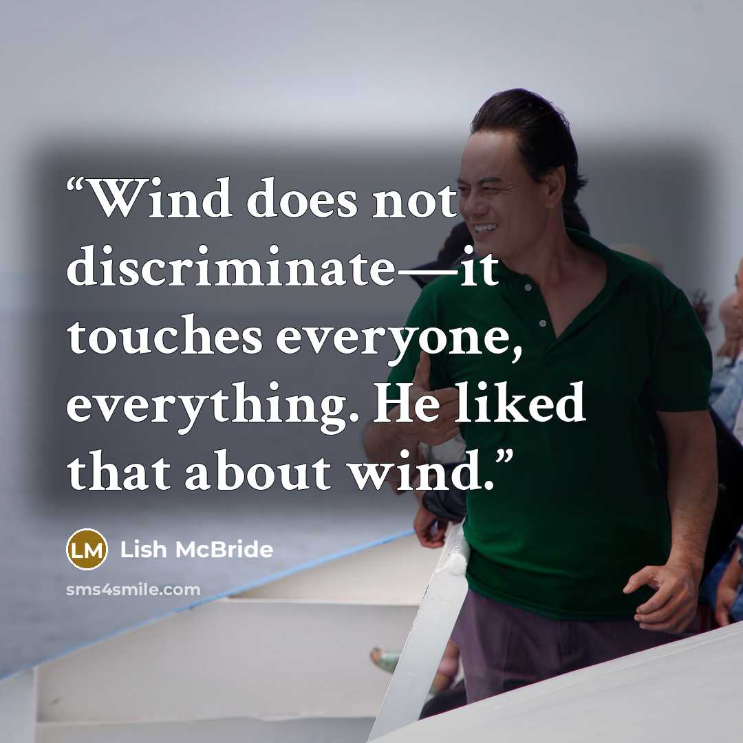“Wind does not discriminate—it touches everyone, everything. He liked that about wind.” quote by Lish McBride