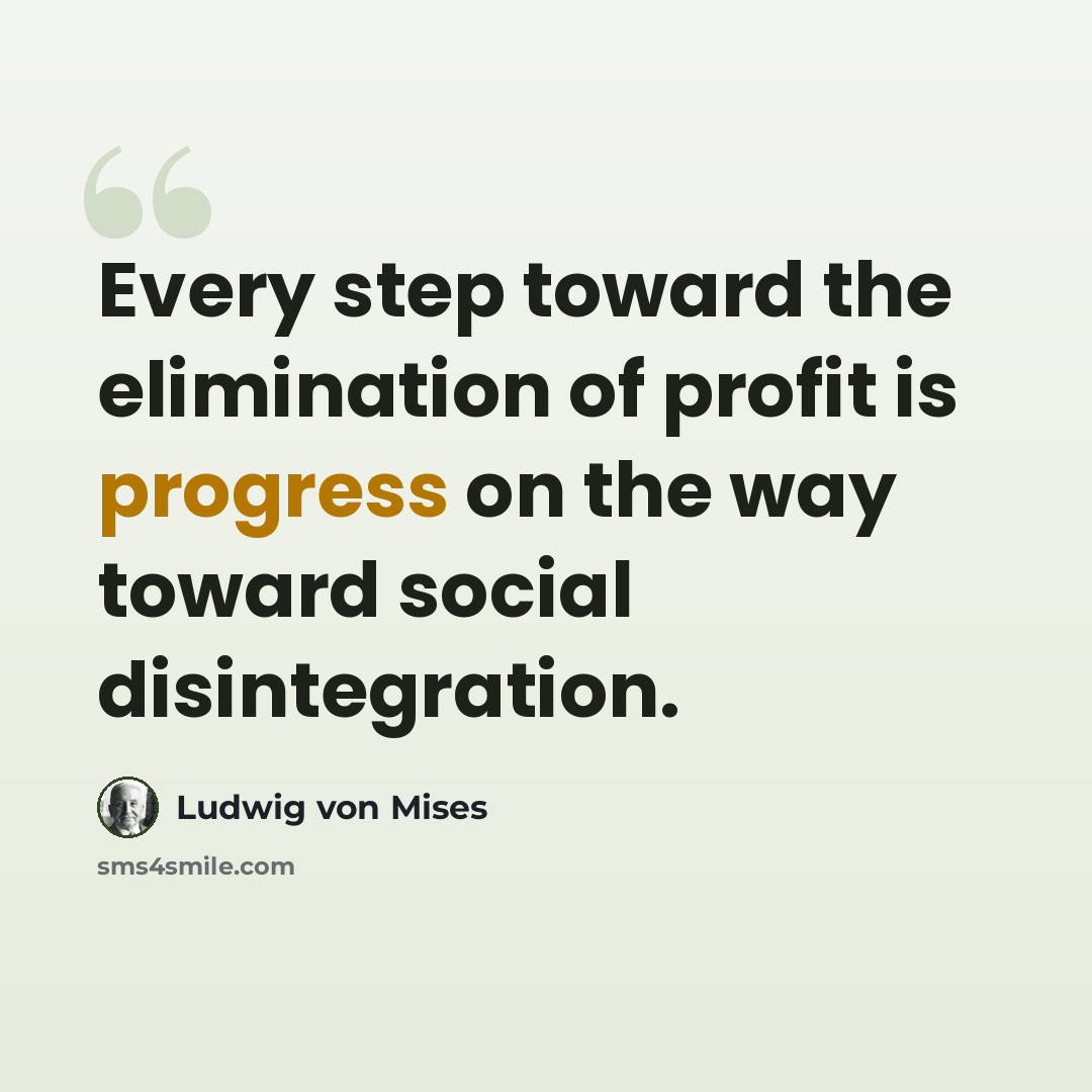 “Every step toward the elimination of profit is progress on the way toward social disintegration.” quote by Ludwig von Mises