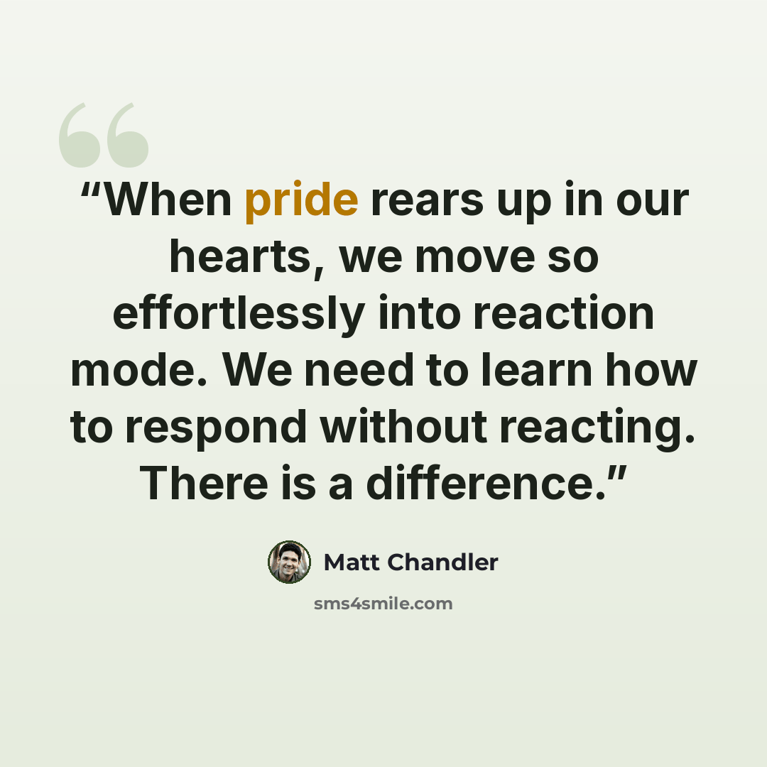 “When pride rears up in our hearts, we move so effortlessly into reaction mode. We need to learn how to respond without reacting. There is a difference.” quote by Matt Chandler