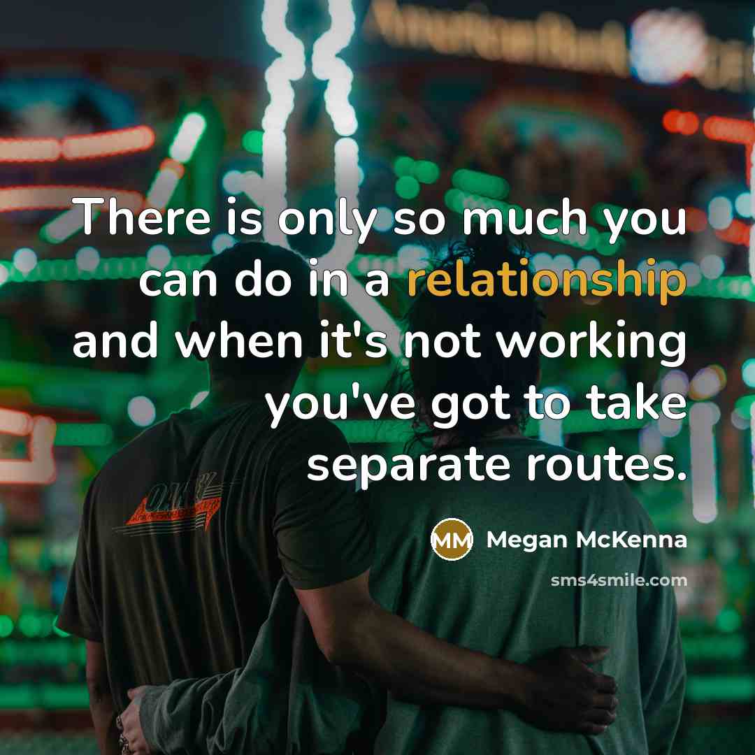 “There is only so much you can do in a relationship and when it's not working you've got to take separate routes.” quote by Megan McKenna