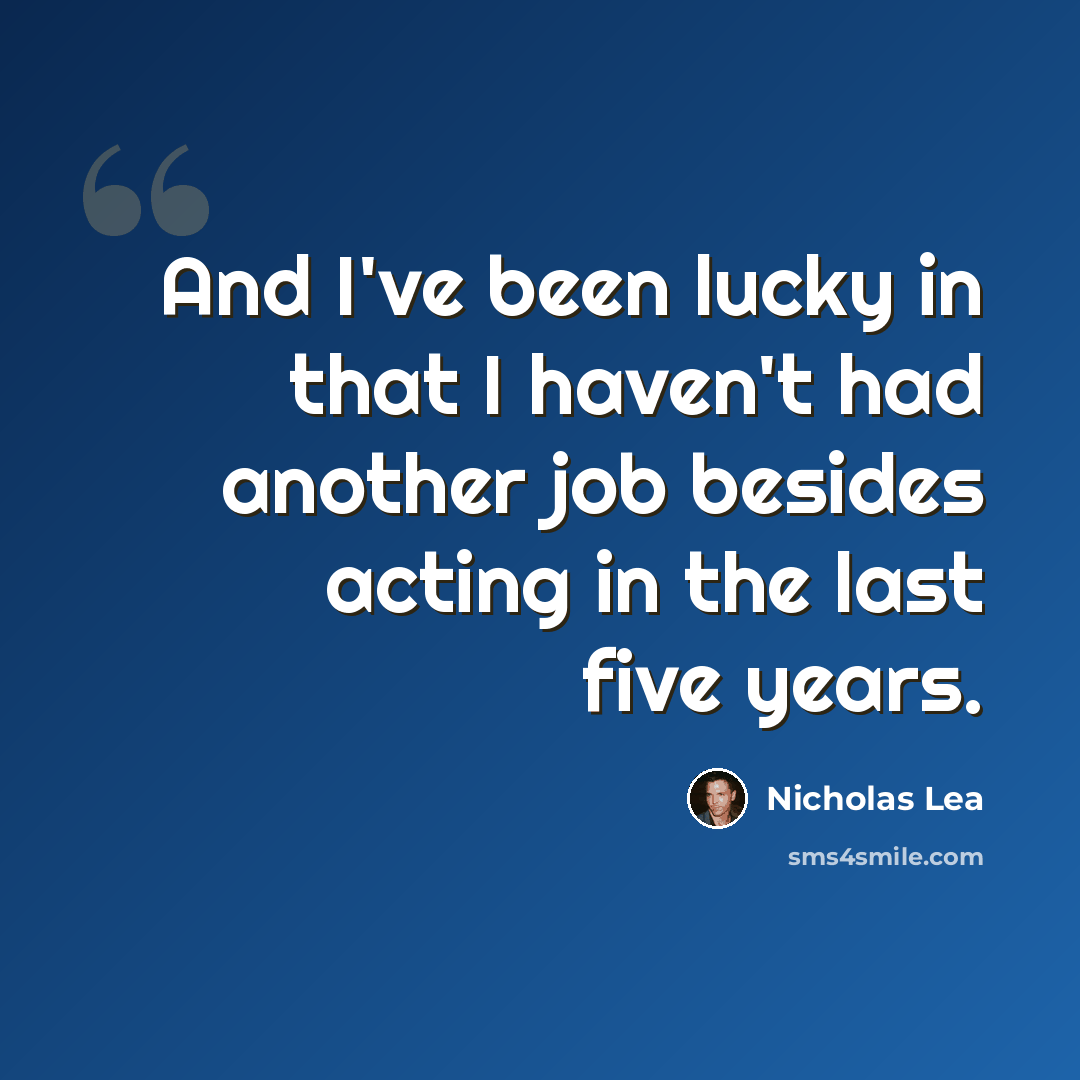 “And I've been lucky in that I haven't had another job besides acting in the last five years.” quote by Nicholas Lea