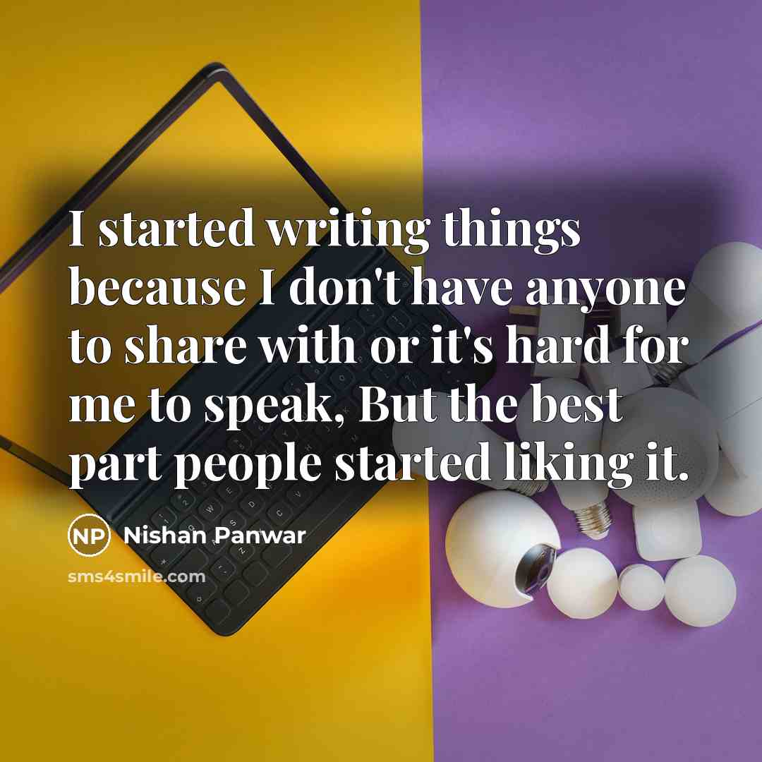“I started writing things because I don't have anyone to share with or it's hard for me to speak, But the best part people started liking it.” quote by Nishan Panwar