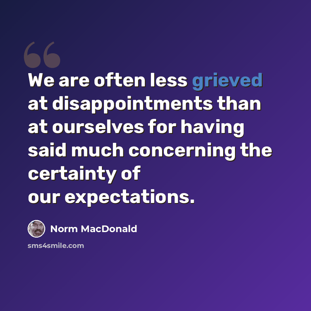 “We are often less grieved at disappointments than at ourselves for having said much concerning the certainty of our expectations.” quote by Norm MacDonald