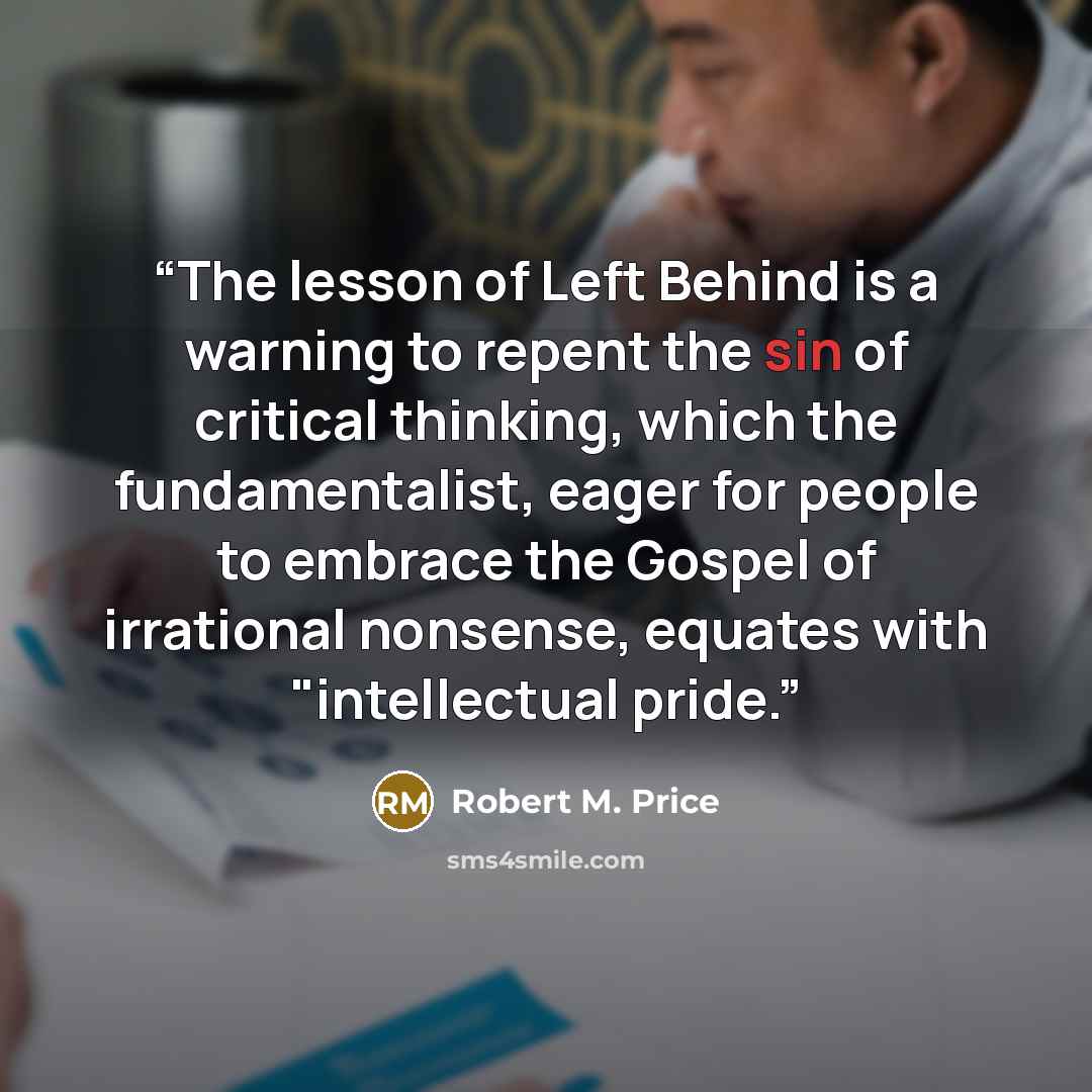 “The lesson of Left Behind is a warning to repent the sin of critical thinking, which the fundamentalist, eager for people to embrace the Gospel of irrational nonsense, equates with "intellectual pride.” quote by Robert M. Price