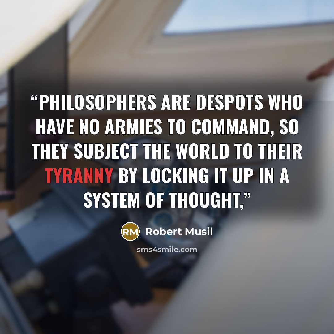 “Philosophers are despots who have no armies to command, so they subject the world to their tyranny by locking it up in a system of thought,” quote by Robert Musil
