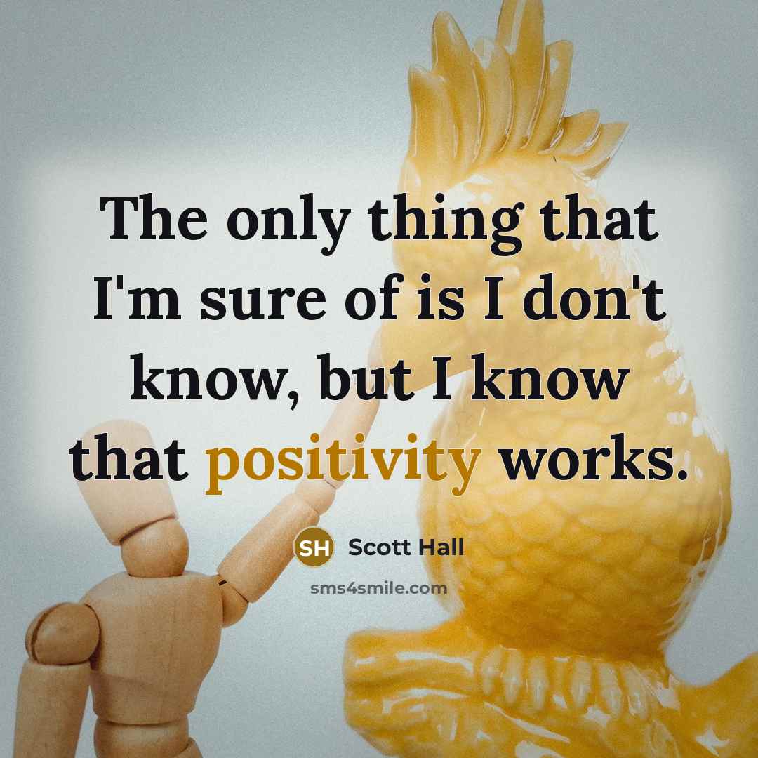 “The only thing that I'm sure of is I don't know, but I know that positivity works.” quote by Scott Hall