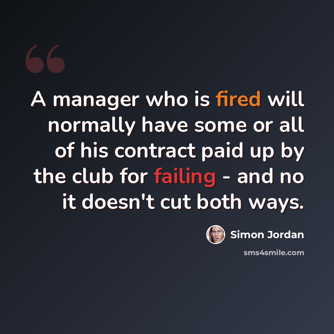 “A manager who is fired will normally have some or all of his contract paid up by the club for failing - and no it doesn't cut both ways.” quote by Simon Jordan