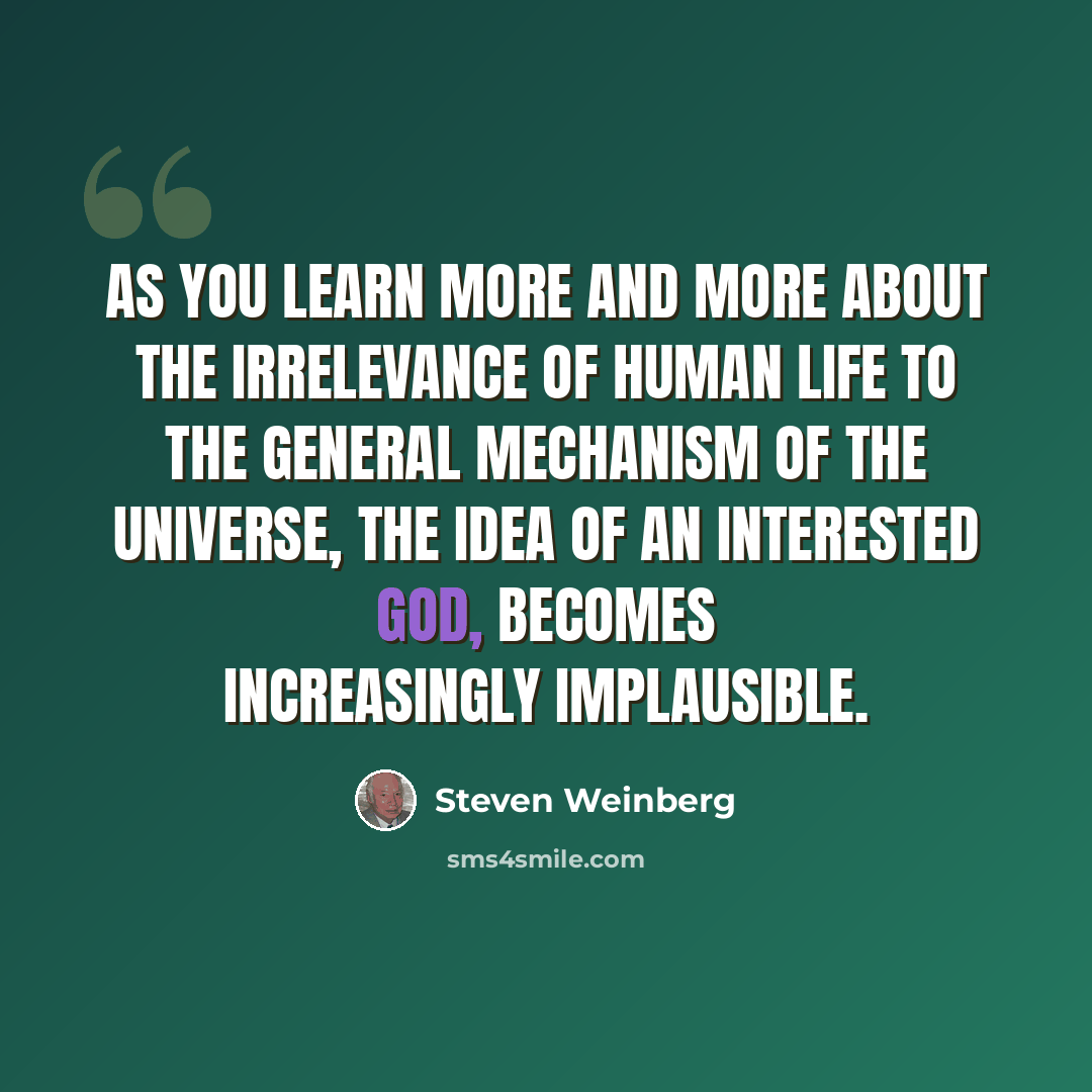 “As you learn more and more about the irrelevance of human life to the general mechanism of the universe, the idea of an interested god, becomes increasingly implausible.” quote by Steven Weinberg