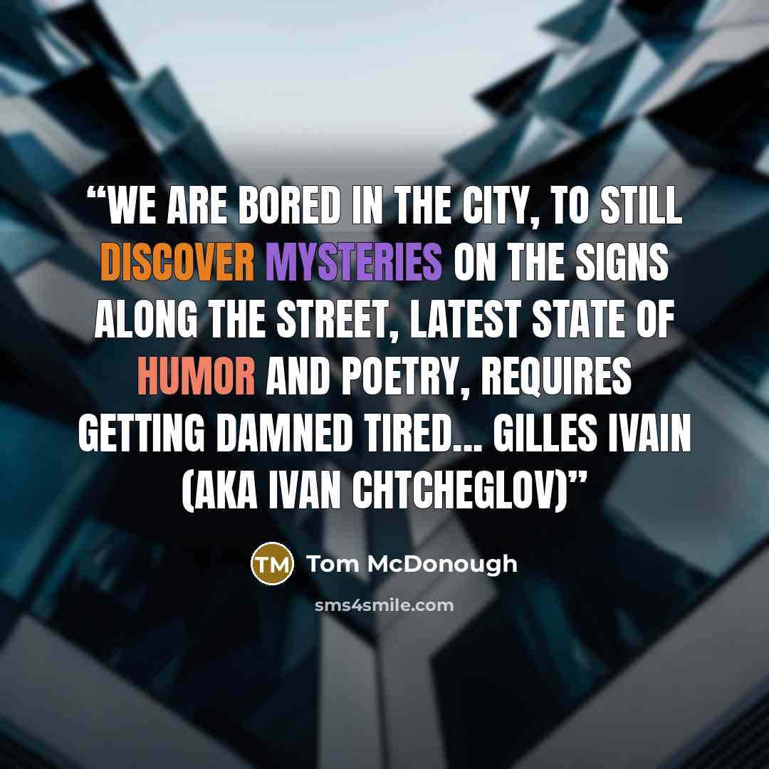 “We are bored in the city, to still discover mysteries on the signs along the street, latest state of humor and poetry, requires getting damned tired... Gilles Ivain (aka Ivan Chtcheglov)” quote by Tom McDonough