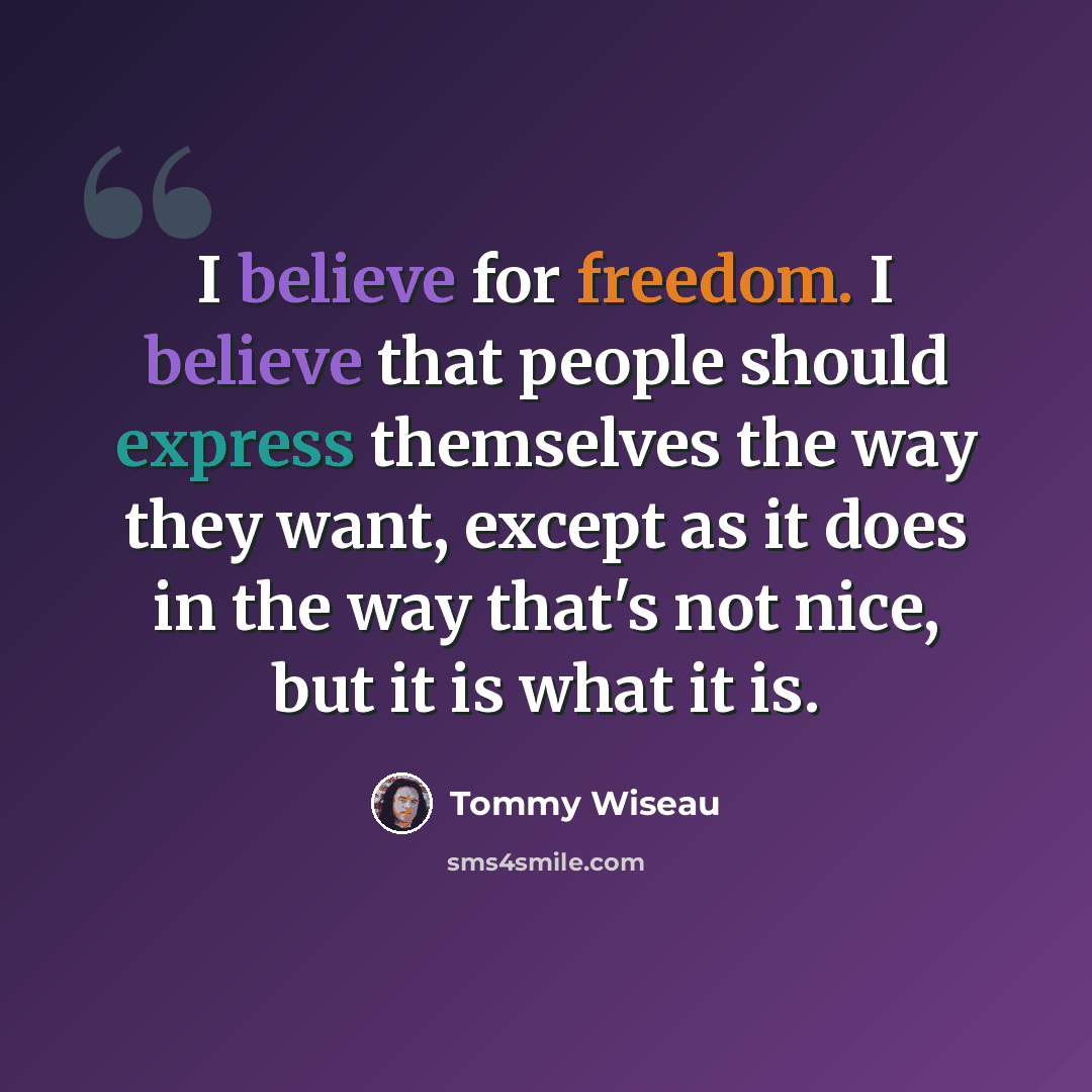“I believe for freedom. I believe that people should express themselves the way they want, except as it does in the way that's not nice, but it is what it is.” quote by Tommy Wiseau