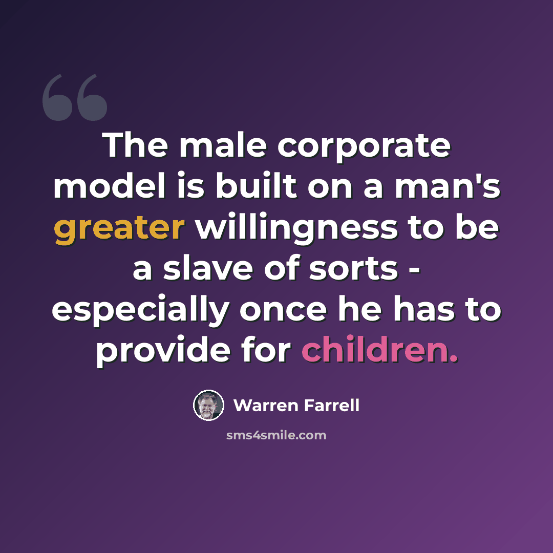 “The male corporate model is built on a man's greater willingness to be a slave of sorts - especially once he has to provide for children.” quote by Warren Farrell