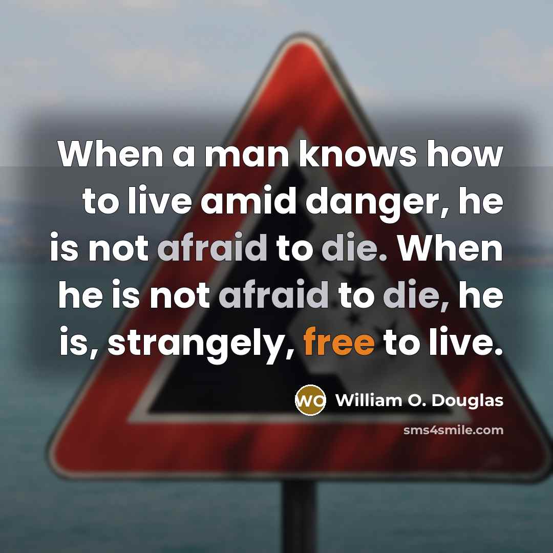 “When a man knows how to live amid danger, he is not afraid to die. When he is not afraid to die, he is, strangely, free to live.” quote by William O. Douglas