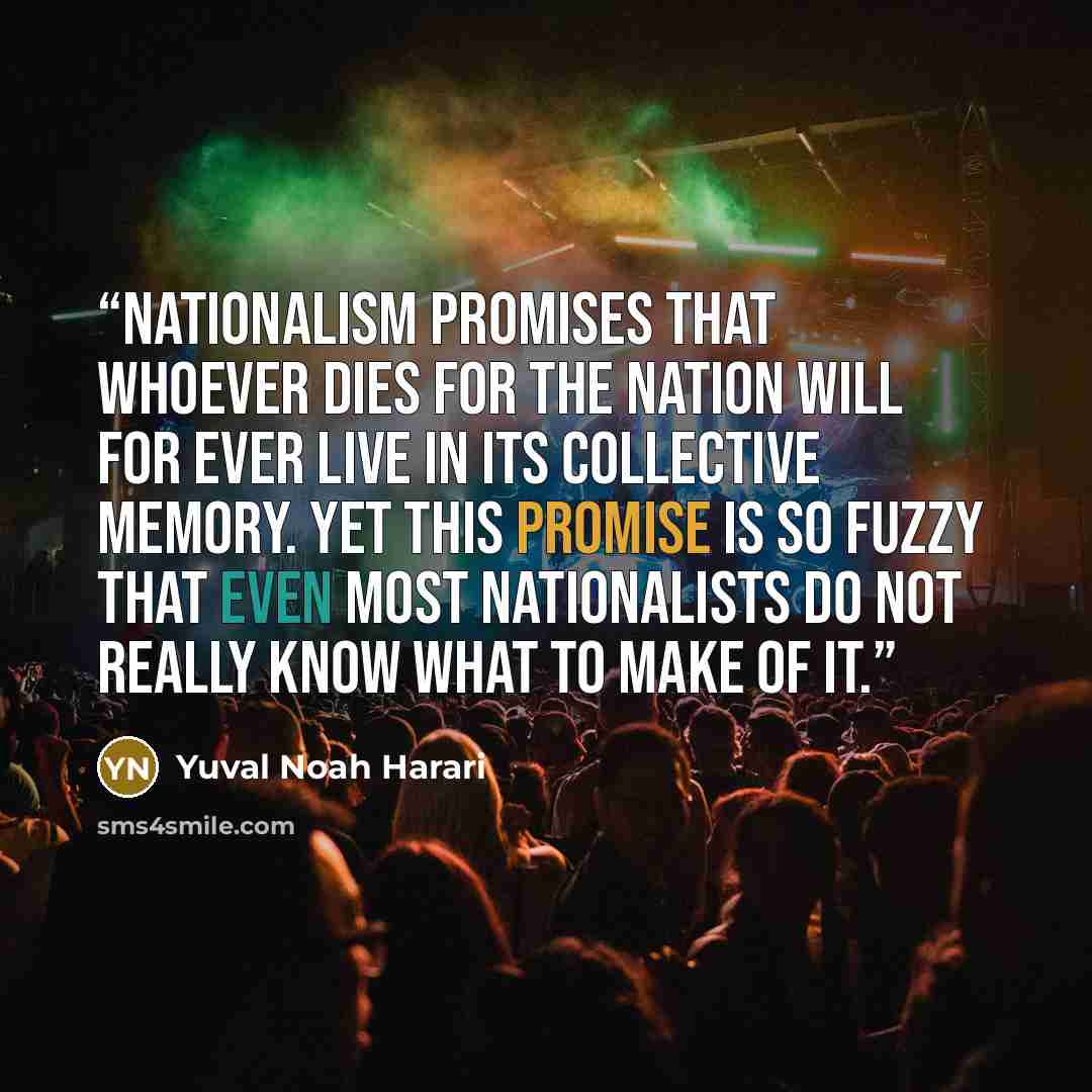 “nationalism promises that whoever dies for the nation will for ever live in its collective memory. Yet this promise is so fuzzy that even most nationalists do not really know what to make of it.” quote by Yuval Noah Harari