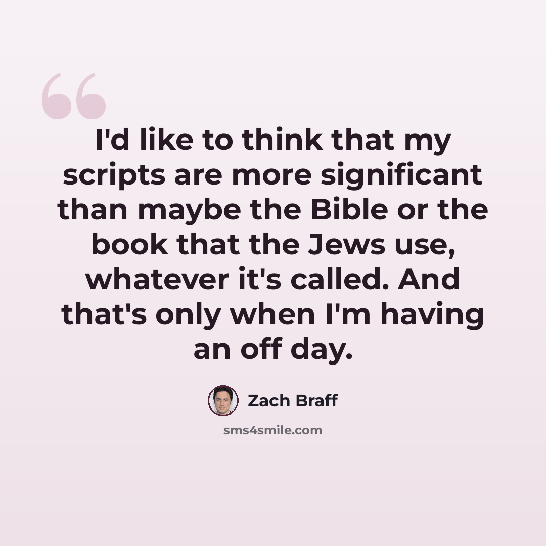 “I'd like to think that my scripts are more significant than maybe the Bible or the book that the Jews use, whatever it's called. And that's only when I'm having an off day.” quote by Zach Braff