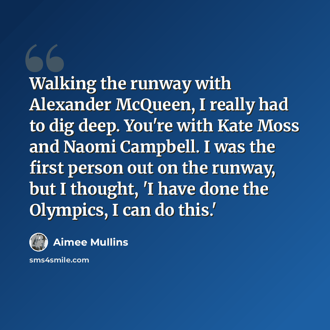 “Walking the runway with Alexander McQueen, I really had to dig deep. You're with Kate Moss and Naomi Campbell. I was the first person out on the runway, but I thought, 'I have done the Olympics, I can do this.'” quote by Aimee Mullins