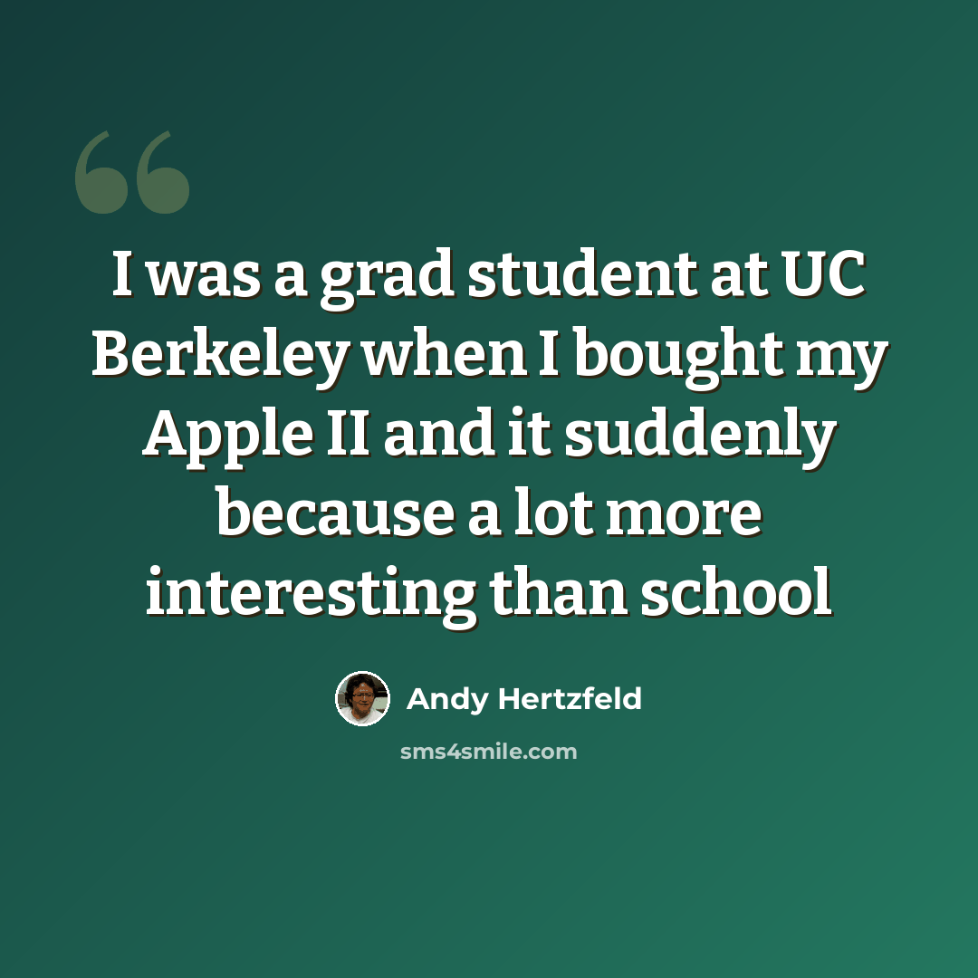 “I was a grad student at UC Berkeley when I bought my Apple II and it suddenly because a lot more interesting than school” quote by Andy Hertzfeld