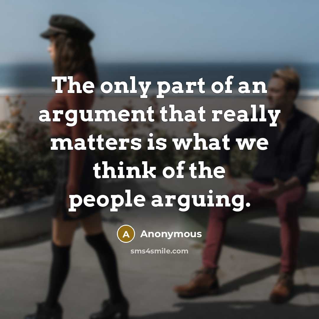 “The only part of an argument that really matters is what we think of the people arguing.” quote by Anonymous