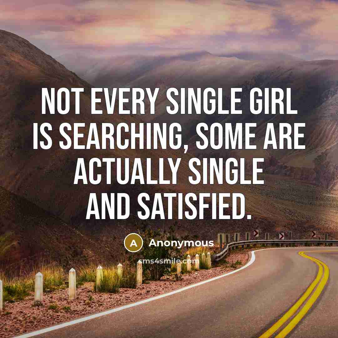 “Not every single girl is searching, some are actually single and satisfied.” quote by Anonymous