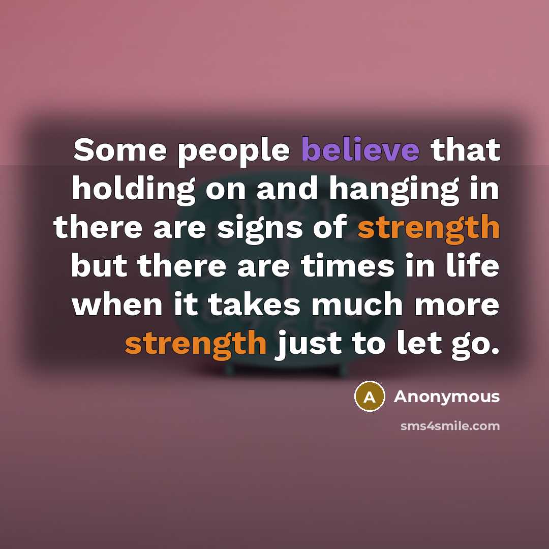 “Some people believe that holding on and hanging in there are signs of strength but there are times in life when it takes much more strength just to let go.” quote by Anonymous
