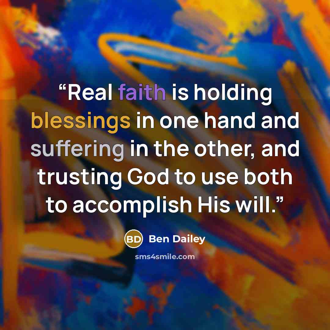 “Real faith is holding blessings in one hand and suffering in the other, and trusting God to use both to accomplish His will.” quote by Ben Dailey